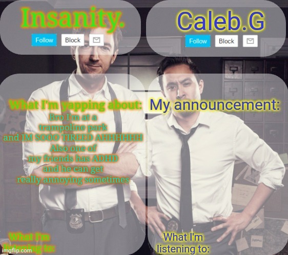 Frfr | Bro I'm at a trampoline park and IM SOOO TIREED AHHHHHH
Also one of my friends has ADHD and he can get really annoying sometimes | image tagged in insanity and caleb g 2 0 | made w/ Imgflip meme maker