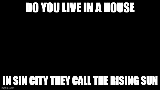 Five Finger Death Punch | DO YOU LIVE IN A HOUSE; IN SIN CITY THEY CALL THE RISING SUN | image tagged in five finger death punch | made w/ Imgflip meme maker