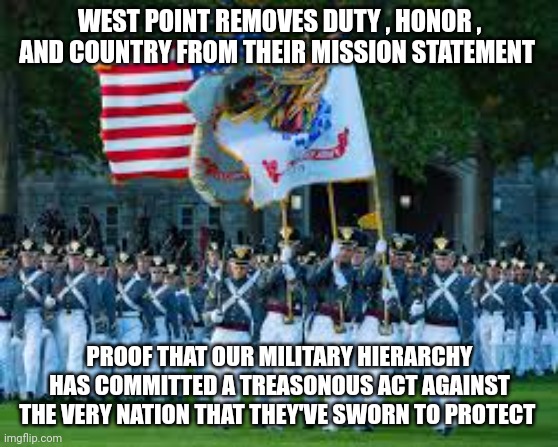 West point | WEST POINT REMOVES DUTY , HONOR , AND COUNTRY FROM THEIR MISSION STATEMENT; PROOF THAT OUR MILITARY HIERARCHY HAS COMMITTED A TREASONOUS ACT AGAINST THE VERY NATION THAT THEY'VE SWORN TO PROTECT | image tagged in military | made w/ Imgflip meme maker