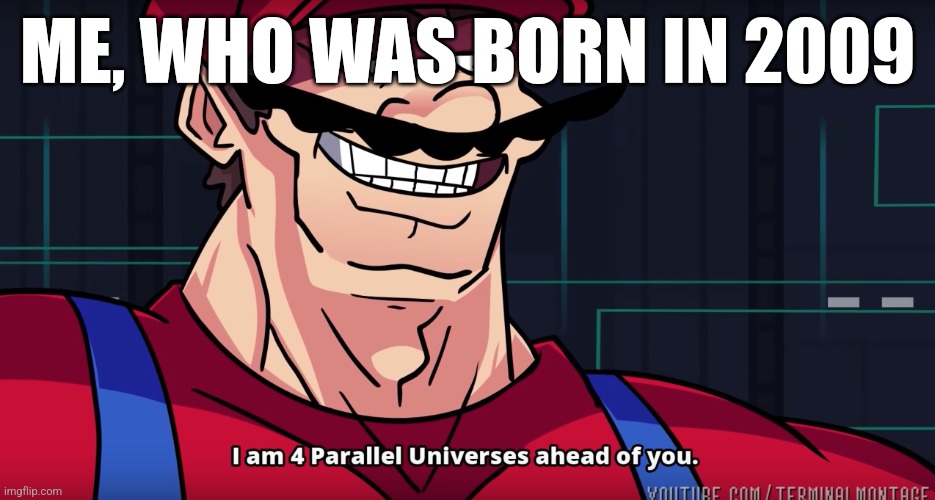 Mario I am four parallel universes ahead of you | ME, WHO WAS BORN IN 2009 | image tagged in mario i am four parallel universes ahead of you | made w/ Imgflip meme maker