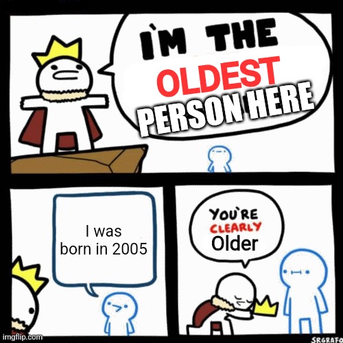 I'm the x man alive | OLDEST I was born in 2005 Older PERSON HERE | image tagged in i'm the x man alive | made w/ Imgflip meme maker