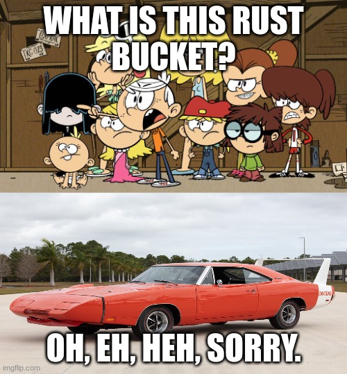 Loud House against... meme template  | WHAT IS THIS RUST
BUCKET? OH, EH, HEH, SORRY. | image tagged in loud house against meme template | made w/ Imgflip meme maker