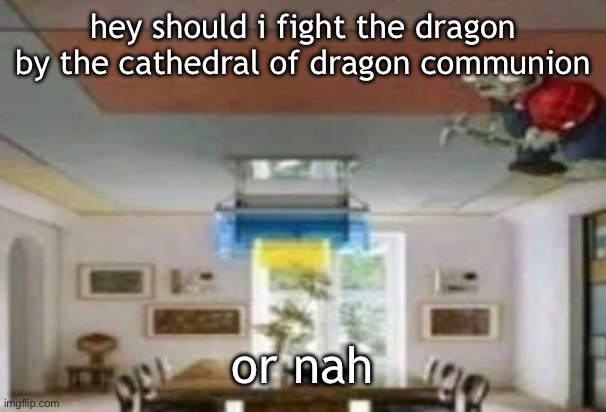 in the ceiling | hey should i fight the dragon by the cathedral of dragon communion; or nah | image tagged in in the ceiling | made w/ Imgflip meme maker