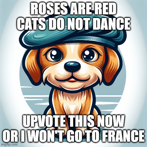 don't hate me for this it's only a joke | ROSES ARE RED
CATS DO NOT DANCE; UPVOTE THIS NOW
OR I WON'T GO TO FRANCE | image tagged in joke,dog,rhymes,roses are red | made w/ Imgflip meme maker