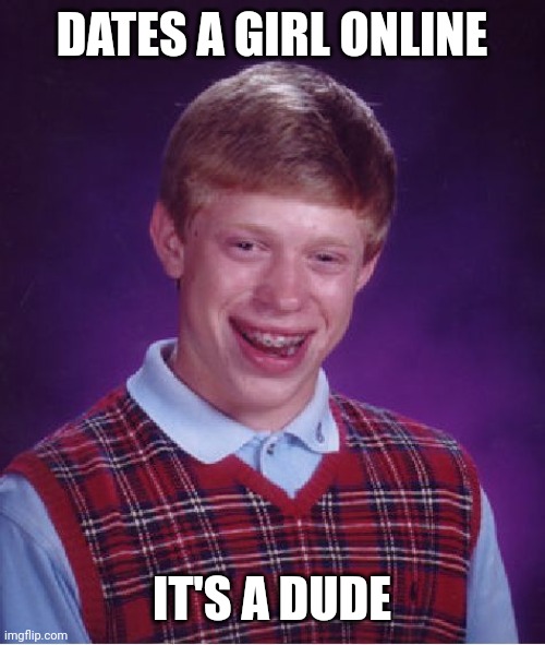 Bad Luck Brian | DATES A GIRL ONLINE; IT'S A DUDE | image tagged in memes,bad luck brian,funny,online dating,bad luck | made w/ Imgflip meme maker