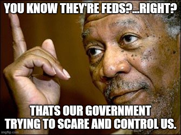 YOU KNOW THEY'RE FEDS?...RIGHT? THATS OUR GOVERNMENT TRYING TO SCARE AND CONTROL US. | image tagged in this morgan freeman | made w/ Imgflip meme maker