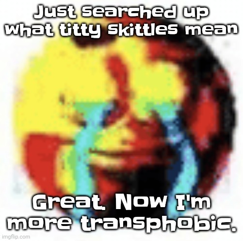 Mf yall are MESSIN with yo DNA | Just searched up what titty skittles mean; Great. Now I'm more transphobic. | image tagged in cursed emoji | made w/ Imgflip meme maker