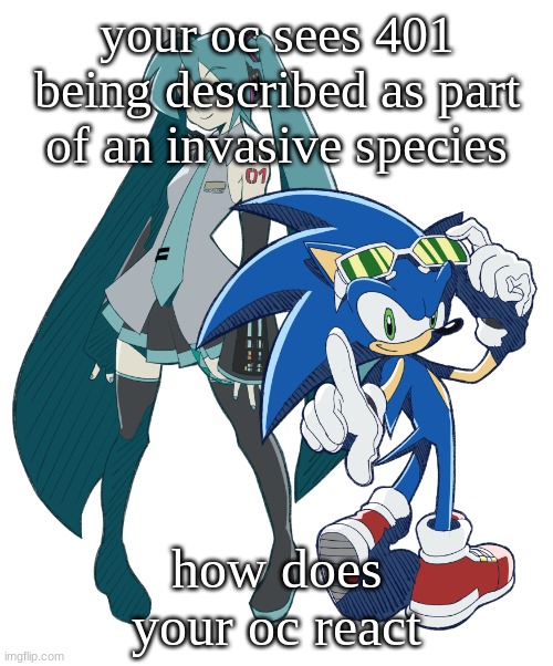 MEMECHAT (yes ik this is hypocrisy lol) | your oc sees 401 being described as part of an invasive species; how does your oc react | image tagged in miku and sonic cuz i am fixating | made w/ Imgflip meme maker