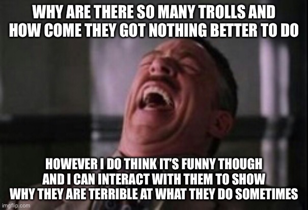 WHY ARE THERE SO MANY TROLLS AND HOW COME THEY GOT NOTHING BETTER TO DO HOWEVER I DO THINK IT’S FUNNY THOUGH AND I CAN INTERACT WITH THEM TO | image tagged in j jonah jameson laughing | made w/ Imgflip meme maker