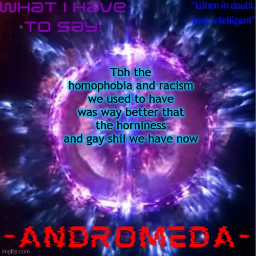 at least in my opinion | Tbh the homophobia and racism we used to have was way better that the horniness and gay shii we have now | image tagged in andromeda | made w/ Imgflip meme maker