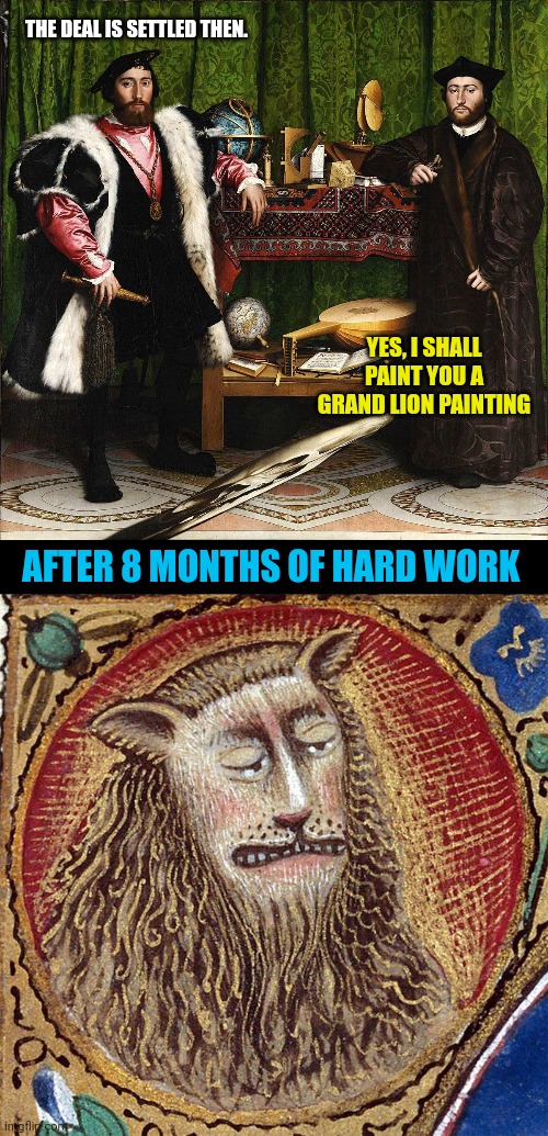 Exactly what did lions used to look like? | THE DEAL IS SETTLED THEN. YES, I SHALL PAINT YOU A GRAND LION PAINTING; AFTER 8 MONTHS OF HARD WORK | image tagged in renaissance,oil painting,lions | made w/ Imgflip meme maker