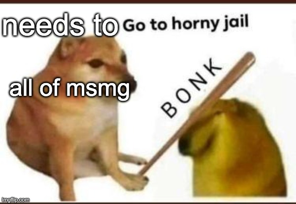 Go to horny jail | needs to; all of msmg | image tagged in go to horny jail | made w/ Imgflip meme maker