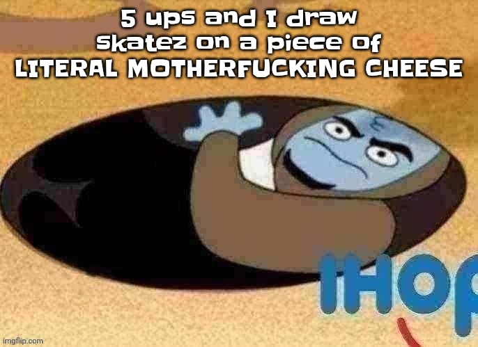 Skeeze | 5 ups and I draw skatez on a piece of LITERAL MOTHERFUC​​KING CHEESE | image tagged in ihop | made w/ Imgflip meme maker