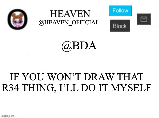 Fine I’ll do it myself, give me 1 hour | @BDA; IF YOU WON’T DRAW THAT R34 THING, I’LL DO IT MYSELF | image tagged in heaven s template | made w/ Imgflip meme maker