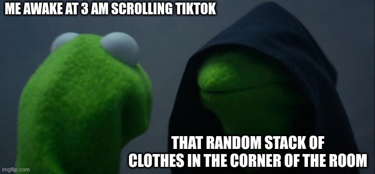 Evil Kermit Meme | ME AWAKE AT 3 AM SCROLLING TIKTOK; THAT RANDOM STACK OF CLOTHES IN THE CORNER OF THE ROOM | image tagged in memes,evil kermit | made w/ Imgflip meme maker