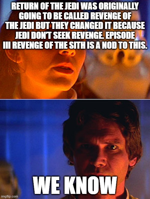 leia i love you han i know | RETURN OF THE JEDI WAS ORIGINALLY GOING TO BE CALLED REVENGE OF THE JEDI BUT THEY CHANGED IT BECAUSE JEDI DON’T SEEK REVENGE. EPISODE III REVENGE OF THE SITH IS A NOD TO THIS. WE KNOW | image tagged in leia i love you han i know | made w/ Imgflip meme maker