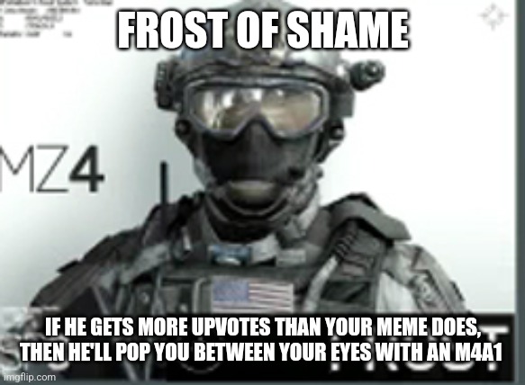 Metal Zero 4 | FROST OF SHAME IF HE GETS MORE UPVOTES THAN YOUR MEME DOES, THEN HE'LL POP YOU BETWEEN YOUR EYES WITH AN M4A1 | image tagged in metal zero 4 | made w/ Imgflip meme maker