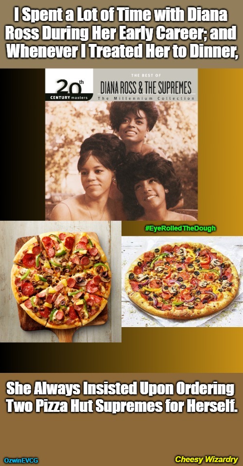 Cheesy Wizardry [RU+] | I Spent a Lot of Time with Diana 

Ross During Her Early Career; and 

Whenever I Treated Her to Dinner, #EyeRolledTheDough; She Always Insisted Upon Ordering 

Two Pizza Hut Supremes for Herself. Cheesy Wizardry; OzwinEVCG | image tagged in chart toppers,insider information,1960s,pizza toppings,difference between men and women,high profile | made w/ Imgflip meme maker