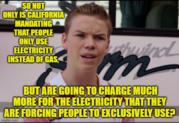 Where is this Utopia that leftist keep pushing for? | SO NOT ONLY IS CALIFORNIA MANDATING THAT PEOPLE ONLY USE ELECTRICITY INSTEAD OF GAS, BUT ARE GOING TO CHARGE MUCH MORE FOR THE ELECTRICITY THAT THEY ARE FORCING PEOPLE TO EXCLUSIVELY USE? | image tagged in you guys are getting paid | made w/ Imgflip meme maker