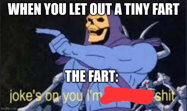 oh no... | WHEN YOU LET OUT A TINY FART; THE FART: | image tagged in jokes on you im into that shit | made w/ Imgflip meme maker