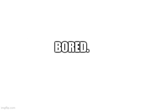 Bored (can I be a mod?) | BORED. | image tagged in bored,bored 2,bored 3,bored 4,bored 5,bored 6 | made w/ Imgflip meme maker