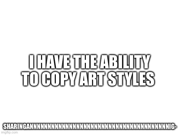 Casually steals sylc art style | I HAVE THE ABILITY TO COPY ART STYLES; SHARINGANNNNNNNNNNNNNNNNNNNNNNNNNNNNNNNNNNNNNNNIG- | made w/ Imgflip meme maker