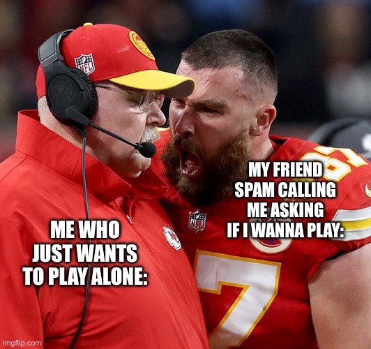 Leave me alone | MY FRIEND SPAM CALLING ME ASKING IF I WANNA PLAY:; ME WHO JUST WANTS TO PLAY ALONE: | image tagged in travis kelce screaming,fun,memes,gaming,friend | made w/ Imgflip meme maker