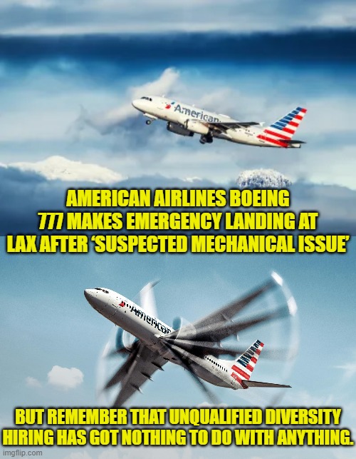 Honestly . . . unqualified diversity hiring is the boss.  Just ask any leftist. | AMERICAN AIRLINES BOEING 777 MAKES EMERGENCY LANDING AT LAX AFTER ‘SUSPECTED MECHANICAL ISSUE’; BUT REMEMBER THAT UNQUALIFIED DIVERSITY HIRING HAS GOT NOTHING TO DO WITH ANYTHING. | image tagged in yep | made w/ Imgflip meme maker
