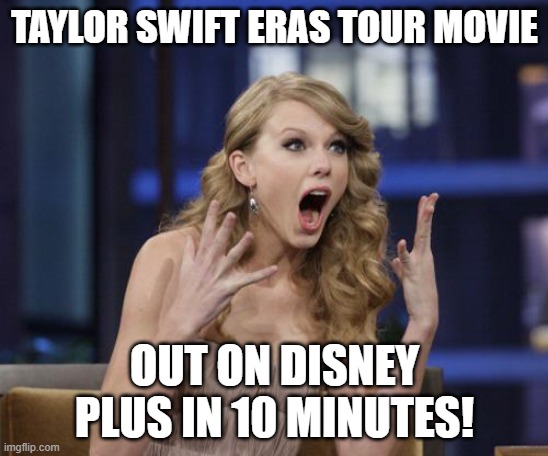 Taylor Swift | TAYLOR SWIFT ERAS TOUR MOVIE; OUT ON DISNEY PLUS IN 10 MINUTES! | image tagged in taylor swift | made w/ Imgflip meme maker