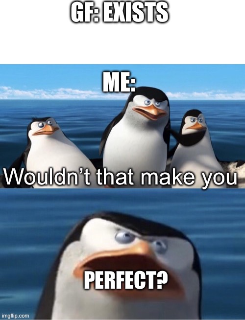 Title text | GF: EXISTS; ME:; PERFECT? | image tagged in wouldn t that make you,gf,girlfriend | made w/ Imgflip meme maker