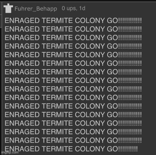 ENRAGED TERMITE COLONY GO!!!!!!!!!!!! | image tagged in enraged termite colony go | made w/ Imgflip meme maker