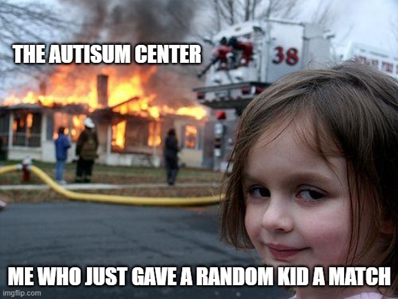 real story btw | THE AUTISUM CENTER; ME WHO JUST GAVE A RANDOM KID A MATCH | image tagged in memes,disaster girl | made w/ Imgflip meme maker