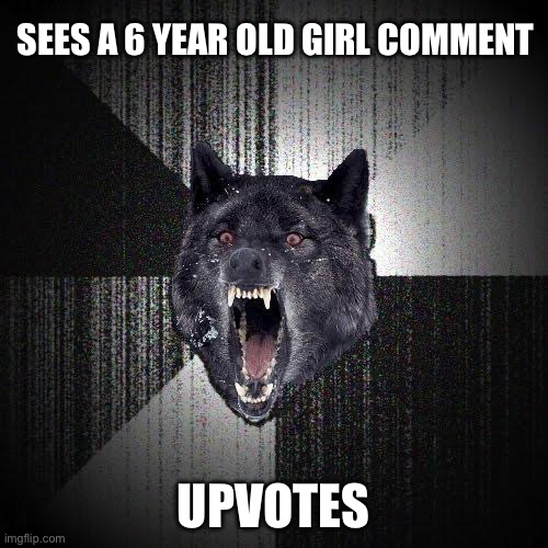 Insanity Wolf Meme | SEES A 6 YEAR OLD GIRL COMMENT; UPVOTES | image tagged in memes,insanity wolf | made w/ Imgflip meme maker