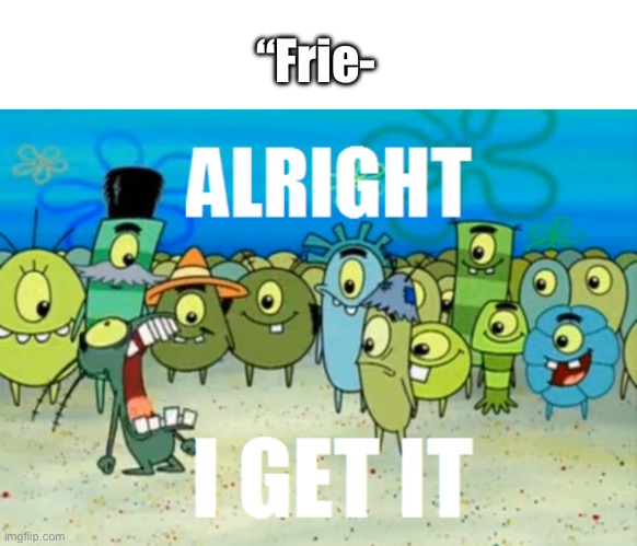 Alright I get It | “Frie- | image tagged in alright i get it | made w/ Imgflip meme maker