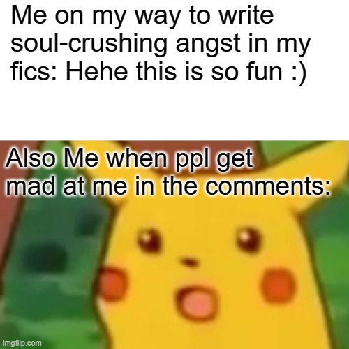 Surprised Pikachu | Me on my way to write soul-crushing angst in my fics: Hehe this is so fun :); Also Me when ppl get mad at me in the comments: | image tagged in memes,surprised pikachu | made w/ Imgflip meme maker