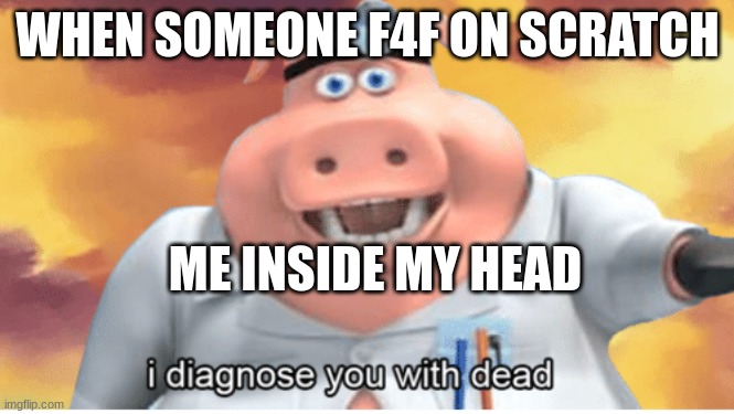 faf in scratch | WHEN SOMEONE F4F ON SCRATCH; ME INSIDE MY HEAD | image tagged in i diagnose you with dead,scratch | made w/ Imgflip meme maker
