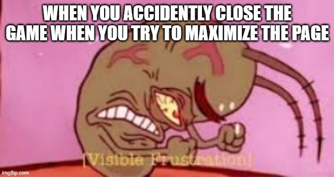Visible Frustration | WHEN YOU ACCIDENTLY CLOSE THE GAME WHEN YOU TRY TO MAXIMIZE THE PAGE | image tagged in visible frustration | made w/ Imgflip meme maker