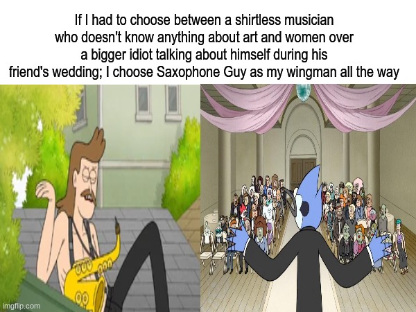 Best Regular Show answer | If I had to choose between a shirtless musician who doesn't know anything about art and women over a bigger idiot talking about himself during his friend's wedding; I choose Saxophone Guy as my wingman all the way | image tagged in memes,funny,regular show,cartoon,cartoon network | made w/ Imgflip meme maker