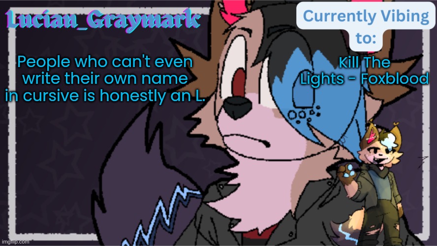 Lazarus temp | People who can't even write their own name in cursive is honestly an L. Kill The Lights - Foxblood | image tagged in lazarus temp | made w/ Imgflip meme maker