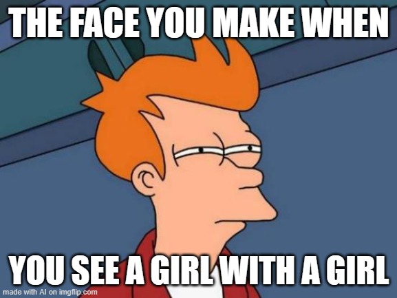 real | THE FACE YOU MAKE WHEN; YOU SEE A GIRL WITH A GIRL | image tagged in memes,futurama fry,ai | made w/ Imgflip meme maker