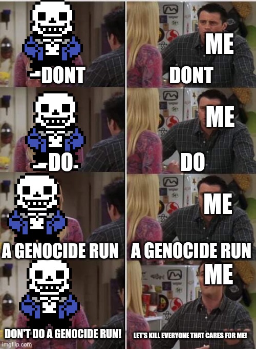 lemme hear the funny bone man go dundun-dun-dun--dundundundundundun | ME; DONT; DONT; ME; DO; DO; ME; ME; A GENOCIDE RUN; A GENOCIDE RUN; DON'T DO A GENOCIDE RUN! LET'S KILL EVERYONE THAT CARES FOR ME! | image tagged in phoebe joey,lemme do it | made w/ Imgflip meme maker