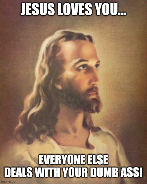 Jesus Loves You | JESUS LOVES YOU... EVERYONE ELSE DEALS WITH YOUR DUMB ASS! | image tagged in jesus loves you | made w/ Imgflip meme maker
