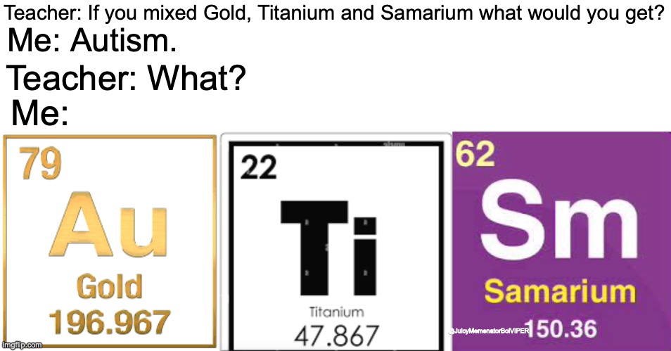 Naw fr :skull: | Teacher: If you mixed Gold, Titanium and Samarium what would you get? Me: Autism. Teacher: What? Me:; @JuicyMemenatorBoiVIPER | image tagged in memes,funny,teacher,autism,science humor | made w/ Imgflip meme maker
