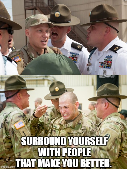 Surround yourself with people that make you better. | SURROUND YOURSELF WITH PEOPLE THAT MAKE YOU BETTER. | image tagged in better,life is good but it can be better,best friend,drill sergeant | made w/ Imgflip meme maker