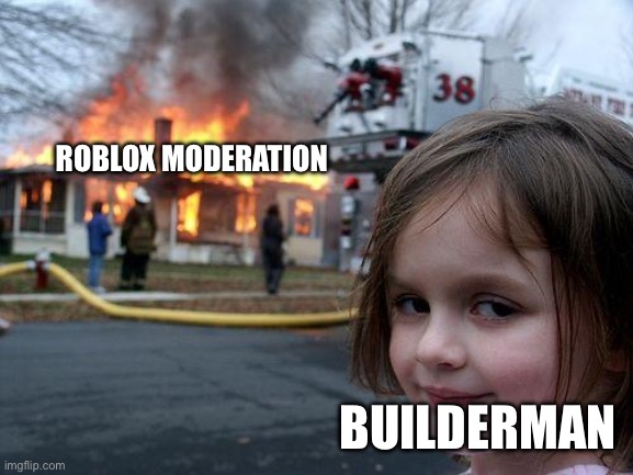 Sososososoooo true | ROBLOX MODERATION; BUILDERMAN | image tagged in memes,disaster girl,roblox meme,builderman,roblox moderation | made w/ Imgflip meme maker