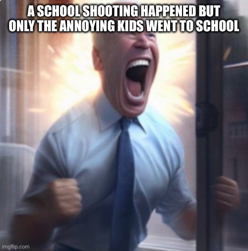 Biden Lets Go | A SCHOOL SHOOTING HAPPENED BUT ONLY THE ANNOYING KIDS WENT TO SCHOOL | image tagged in biden lets go | made w/ Imgflip meme maker
