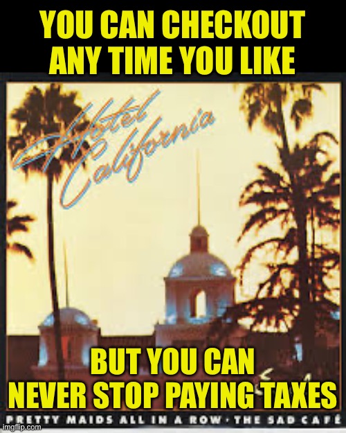 hotel california | YOU CAN CHECKOUT ANY TIME YOU LIKE BUT YOU CAN NEVER STOP PAYING TAXES | image tagged in hotel california | made w/ Imgflip meme maker
