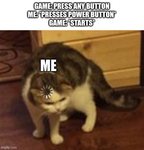 that's not suppose to happen | GAME: PRESS ANY BUTTON
ME: *PRESSES POWER BUTTON*
GAME: *STARTS*; ME | image tagged in loading cat | made w/ Imgflip meme maker