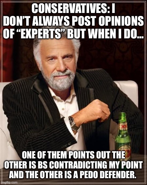 Slow clap *achievement unlocked* prove your own sources wrong with your last source* | CONSERVATIVES: I DON’T ALWAYS POST OPINIONS OF “EXPERTS” BUT WHEN I DO…; ONE OF THEM POINTS OUT THE OTHER IS BS CONTRADICTING MY POINT AND THE OTHER IS A PEDO DEFENDER. | image tagged in memes,the most interesting man in the world | made w/ Imgflip meme maker