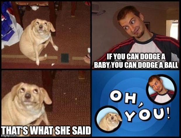 Oh You | IF YOU CAN DODGE A BABY YOU CAN DODGE A BALL THAT'S WHAT SHE SAID | image tagged in oh you | made w/ Imgflip meme maker